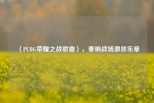 〈PUBG荣耀之战歌曲〉，奏响战场激昂乐章