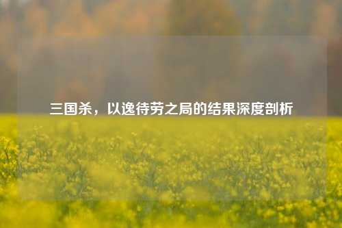 三国杀，以逸待劳之局的结果深度剖析