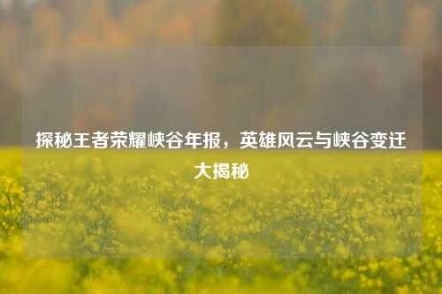 探秘王者荣耀峡谷年报，英雄风云与峡谷变迁大揭秘