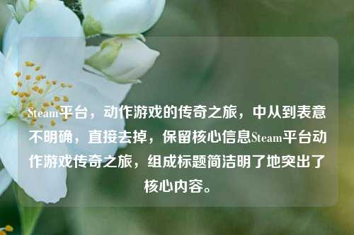 Steam平台，动作游戏的传奇之旅，中从到表意不明确，直接去掉，保留核心信息Steam平台动作游戏传奇之旅，组成标题简洁明了地突出了核心内容。