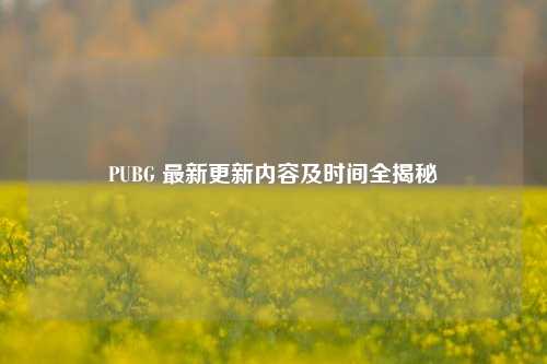 PUBG 最新更新内容及时间全揭秘