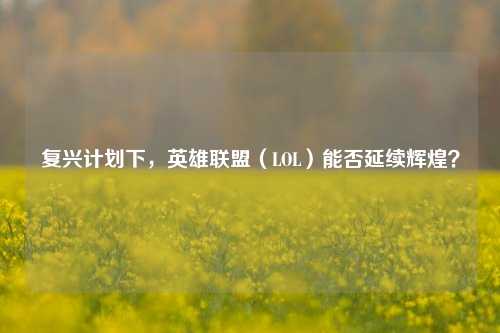 复兴计划下，英雄联盟（LOL）能否延续辉煌？