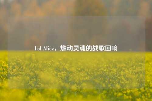 Lol Aliez，燃动灵魂的战歌回响