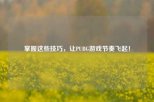 掌握这些技巧，让PUBG游戏节奏飞起！