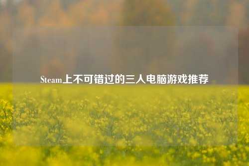 Steam上不可错过的三人电脑游戏推荐
