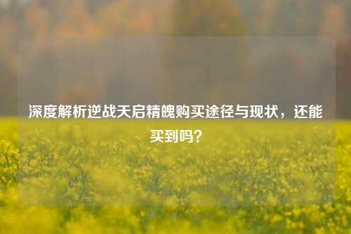 深度解析逆战天启精魄购买途径与现状，还能买到吗？