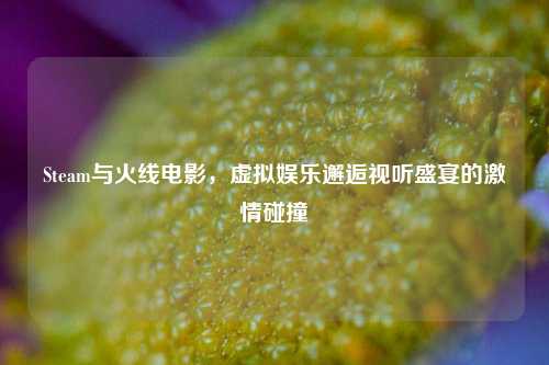 Steam与火线电影,虚拟娱乐邂逅视听盛宴的激情碰撞