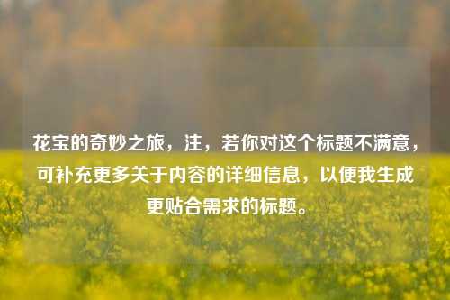 花宝的奇妙之旅，注，若你对这个标题不满意，可补充更多关于内容的详细信息，以便我生成更贴合需求的标题。