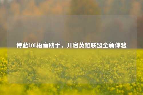 诗蓝LOL语音助手，开启英雄联盟全新体验