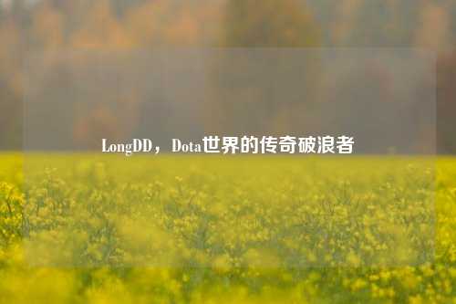 LongDD，Dota世界的传奇破浪者