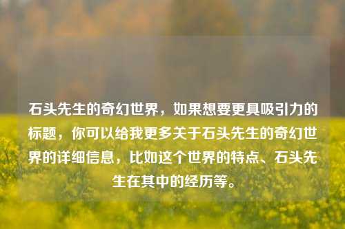 石头先生的奇幻世界,如果想要更具吸引力的标题,你可以给我更多关于石头先生的奇幻世界的详细信息,比如这个世界的特点、石头先生在其中的经历等。