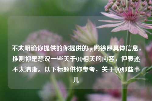 不太明确你提供的你提供的qq哟徐昂具体信息,推测你是想说一些关于QQ相关的内容,但表述不太清晰。以下标题供你参考,关于QQ那些事儿