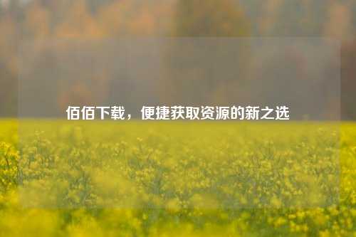 佰佰下载,便捷获取资源的新之选
