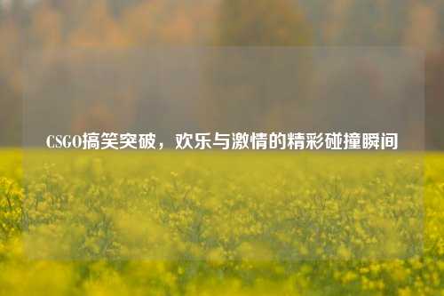 CSGO搞笑突破，欢乐与激情的精彩碰撞瞬间