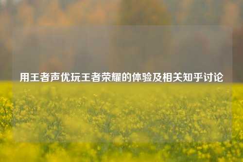 用王者声优玩王者荣耀的体验及相关知乎讨论