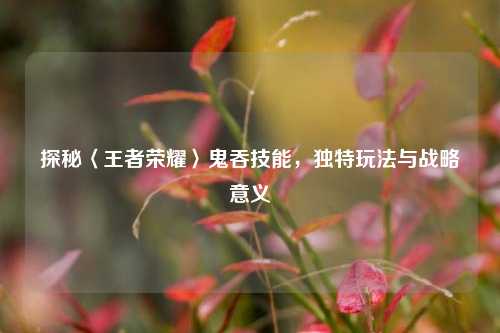 探秘〈王者荣耀〉鬼吞技能，独特玩法与战略意义