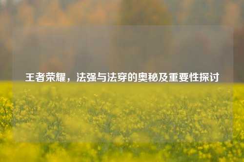 王者荣耀，法强与法穿的奥秘及重要性探讨