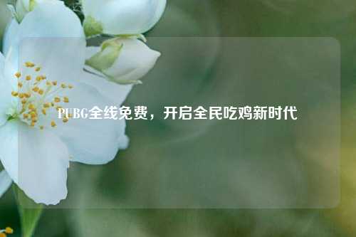 PUBG全线免费，开启全民吃鸡新时代