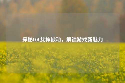 探秘LOL女神被动，解锁游戏新魅力