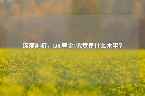 深度剖析，LOL黄金1究竟是什么水平？
