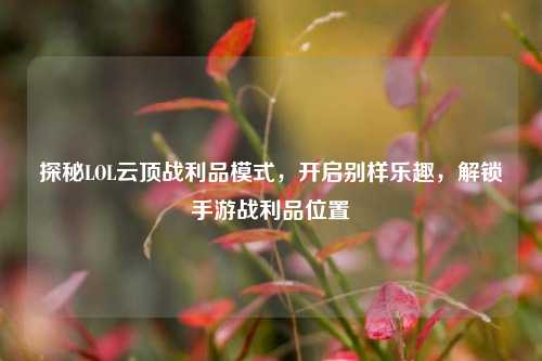 探秘LOL云顶战利品模式，开启别样乐趣，解锁手游战利品位置