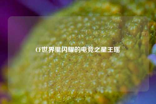 CF世界里闪耀的电竞之星王瑶