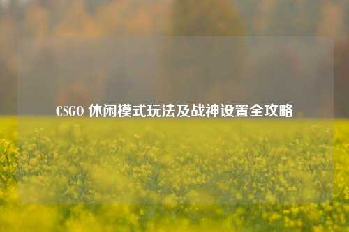 CSGO 休闲模式玩法及战神设置全攻略