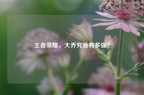 王者荣耀，大乔究竟有多强？
