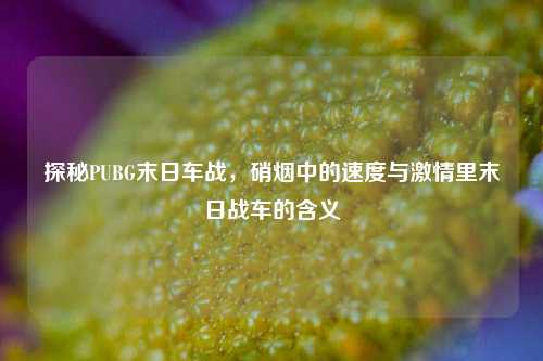 探秘PUBG末日车战，硝烟中的速度与激情里末日战车的含义