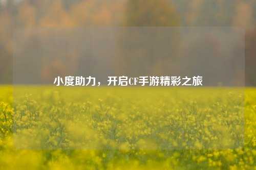 小度助力，开启CF手游精彩之旅