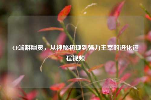 CF端游幽灵，从神秘初现到强力主宰的进化过程视频