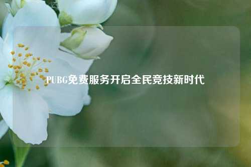 PUBG免费服务开启全民竞技新时代