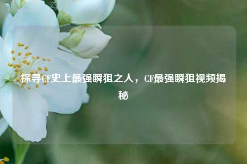 探寻CF史上最强瞬狙之人，CF最强瞬狙视频揭秘