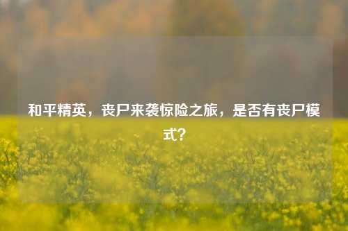 和平精英，丧尸来袭惊险之旅，是否有丧尸模式？