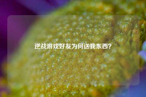 逆战游戏好友为何送我东西？