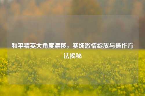 和平精英大角度漂移，赛场激情绽放与操作方法揭秘