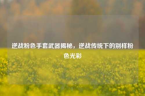 逆战粉色手套武器揭秘，逆战传统下的别样粉色光彩