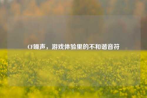 CF噪声，游戏体验里的不和谐音符