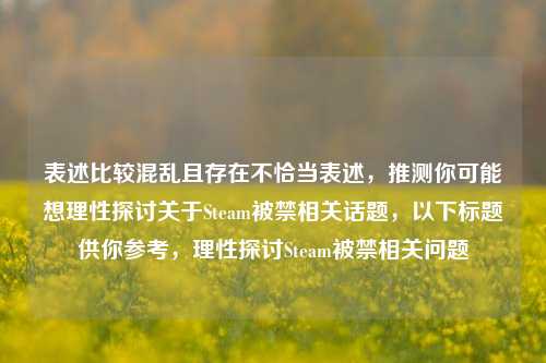 表述比较混乱且存在不恰当表述，推测你可能想理性探讨关于Steam被禁相关话题，以下标题供你参考，理性探讨Steam被禁相关问题