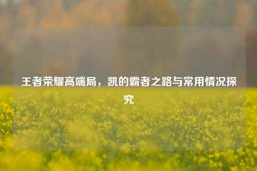王者荣耀高端局，凯的霸者之路与常用情况探究