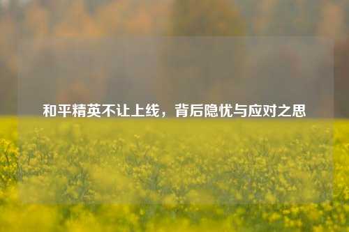 和平精英不让上线，背后隐忧与应对之思