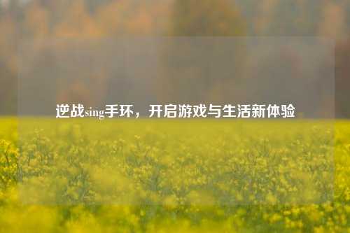 逆战sing手环，开启游戏与生活新体验