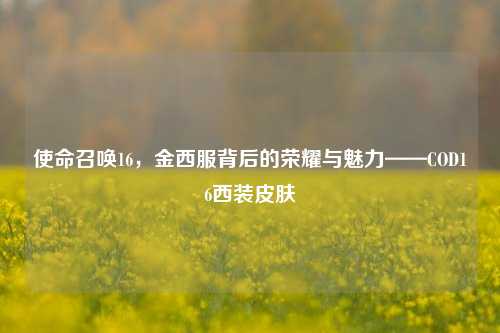 使命召唤16，金西服背后的荣耀与魅力——COD16西装皮肤