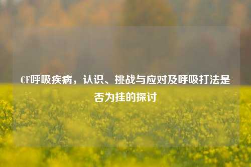 CF呼吸疾病，认识、挑战与应对及呼吸打法是否为挂的探讨