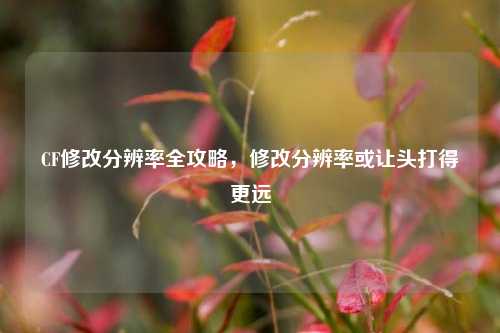 CF修改分辨率全攻略，修改分辨率或让头打得更远