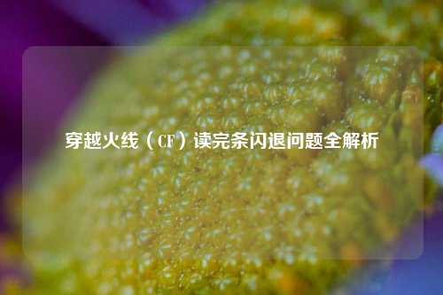 穿越火线（CF）读完条闪退问题全解析